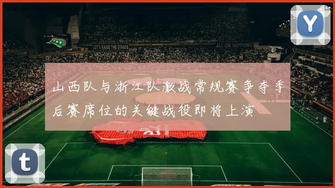 山西队与浙江队激战常规赛争夺季后赛席位的关键战役即将上演