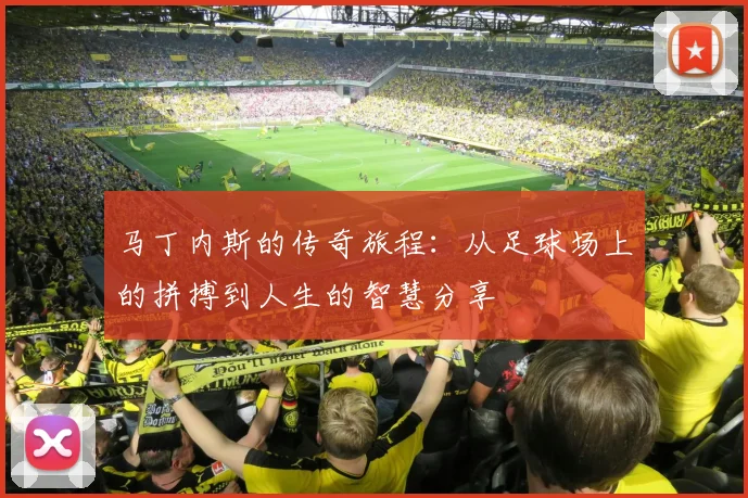 马丁内斯的传奇旅程：从足球场上的拼搏到人生的智慧分享