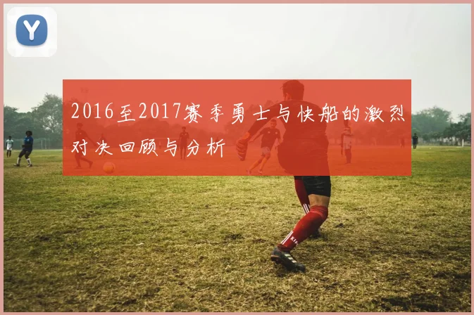 2016至2017赛季勇士与快船的激烈对决回顾与分析