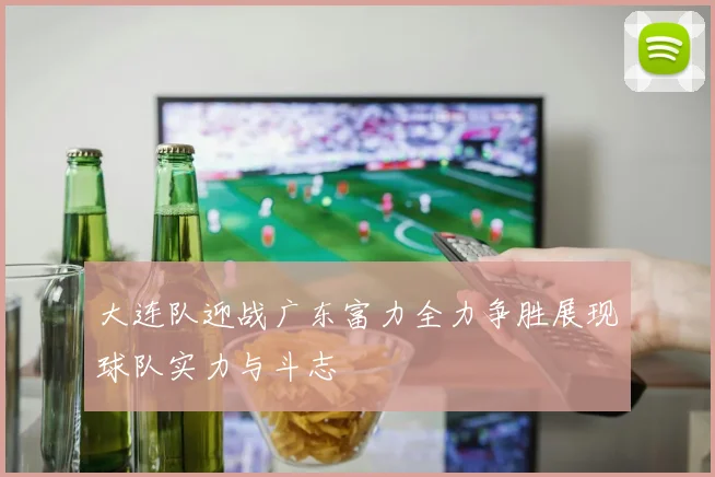 大连队迎战广东富力全力争胜展现球队实力与斗志
