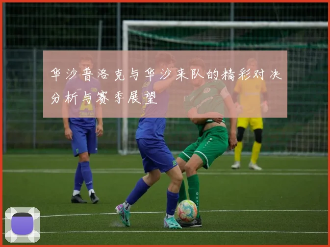 华沙普洛克与华沙来队的精彩对决分析与赛季展望