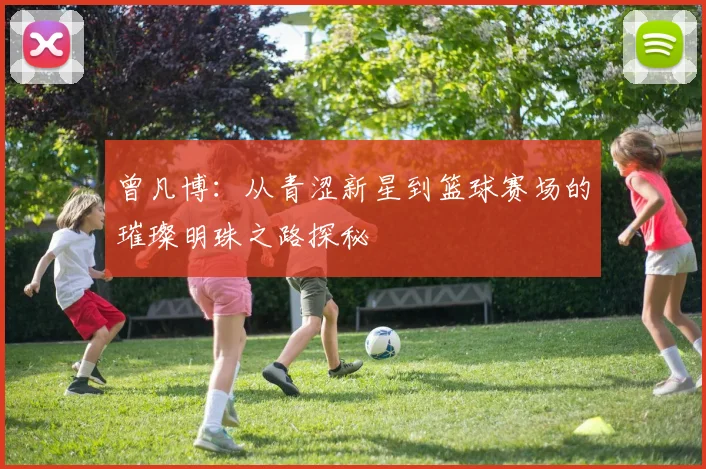曾凡博：从青涩新星到篮球赛场的璀璨明珠之路探秘