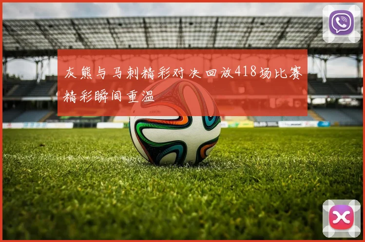 灰熊与马刺精彩对决回放418场比赛精彩瞬间重温