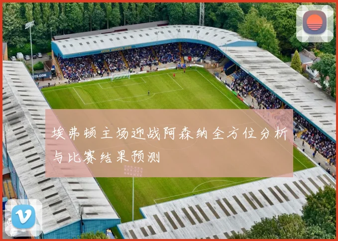 埃弗顿主场迎战阿森纳全方位分析与比赛结果预测