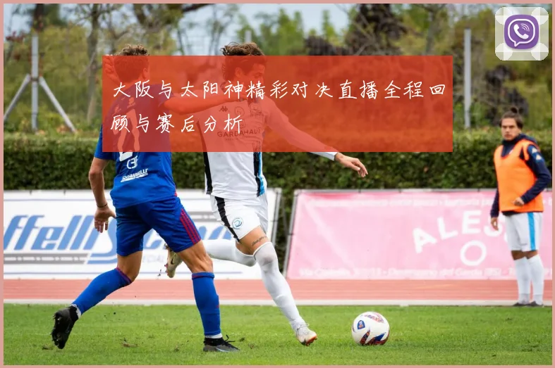 大阪与太阳神精彩对决直播全程回顾与赛后分析