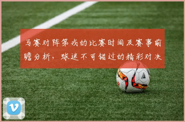 马赛对阵第戎的比赛时间及赛事前瞻分析，球迷不可错过的精彩对决