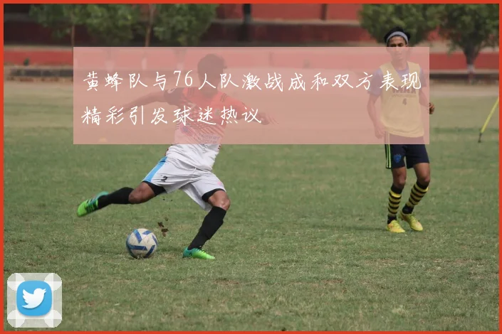 黄蜂队与76人队激战成和双方表现精彩引发球迷热议