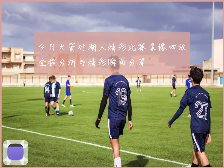 今日火箭对湖人精彩比赛录像回放全程分析与精彩瞬间分享