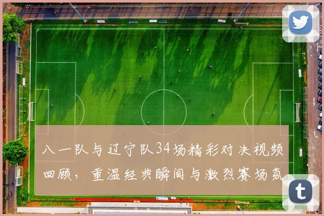 八一队与辽宁队34场精彩对决视频回顾，重温经典瞬间与激烈赛场氛围