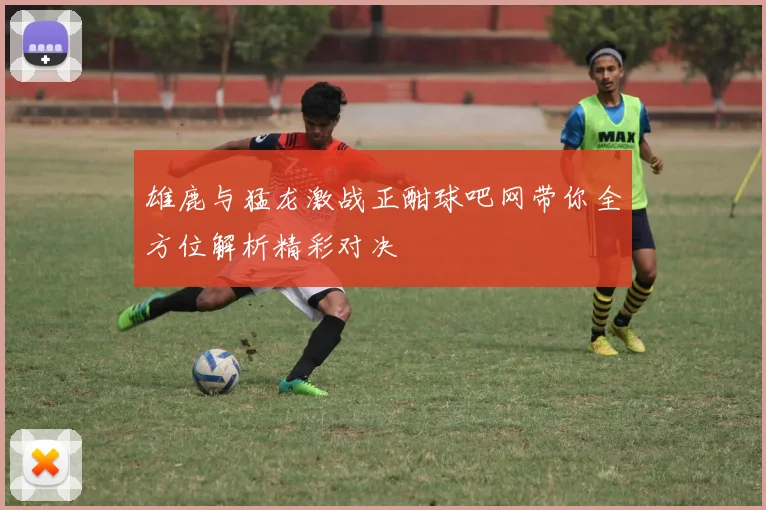 雄鹿与猛龙激战正酣球吧网带你全方位解析精彩对决