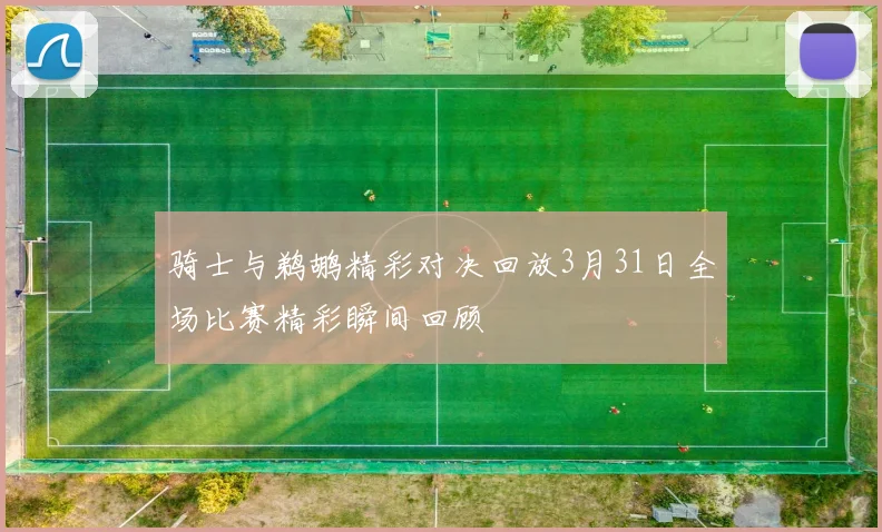 骑士与鹈鹕精彩对决回放3月31日全场比赛精彩瞬间回顾
