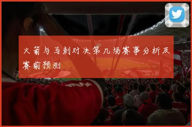 火箭与马刺对决第几场赛事分析及赛前预测