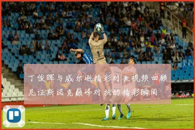 丁俊晖与威尔逊精彩对决视频回顾见证斯诺克巅峰对抗的精彩瞬间