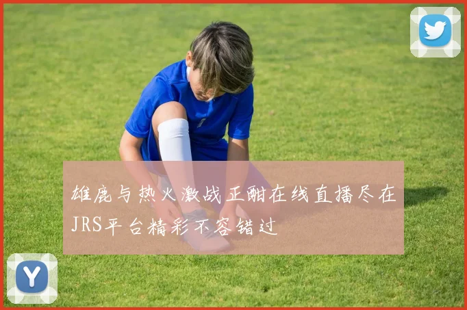 雄鹿与热火激战正酣在线直播尽在JRS平台精彩不容错过