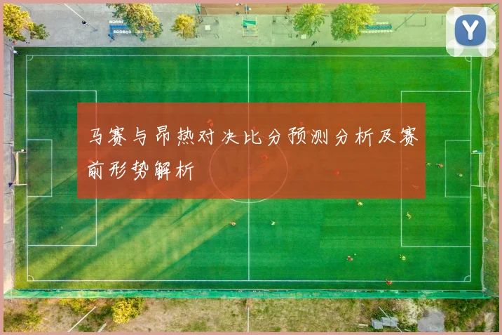 马赛与昂热对决比分预测分析及赛前形势解析