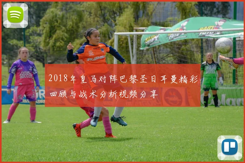 2018年皇马对阵巴黎圣日耳曼精彩回顾与战术分析视频分享
