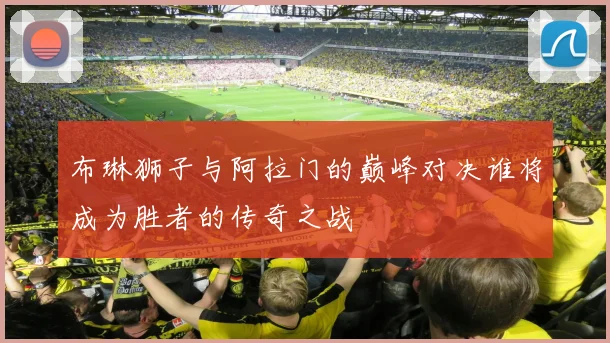 布琳狮子与阿拉门的巅峰对决谁将成为胜者的传奇之战