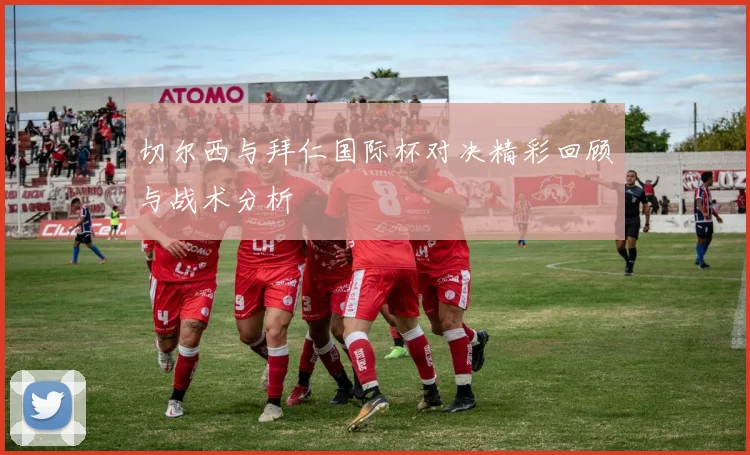 切尔西与拜仁国际杯对决精彩回顾与战术分析