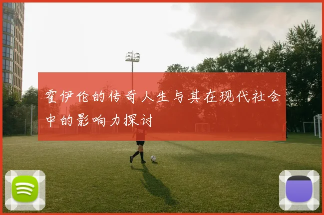 霍伊伦的传奇人生与其在现代社会中的影响力探讨