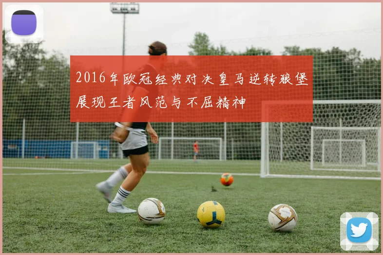 2016年欧冠经典对决皇马逆转狼堡展现王者风范与不屈精神