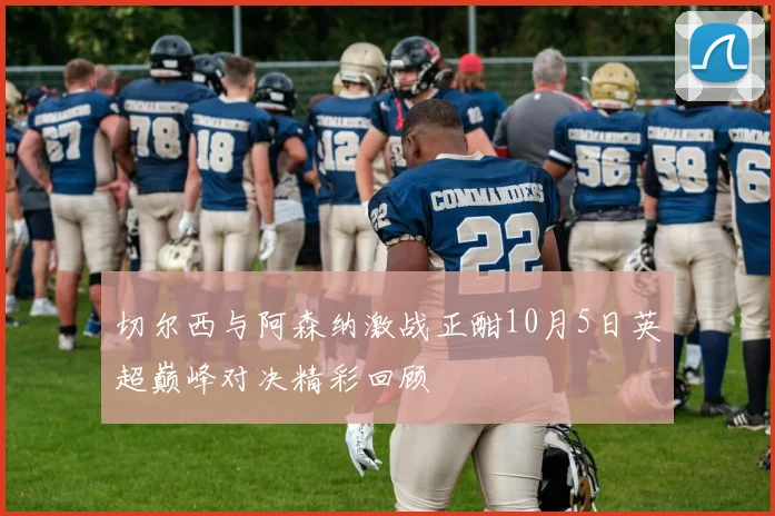 切尔西与阿森纳激战正酣10月5日英超巅峰对决精彩回顾