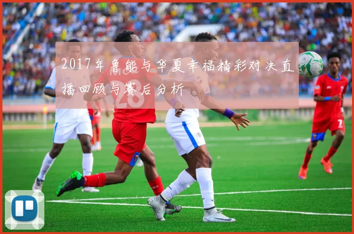 2017年鲁能与华夏幸福精彩对决直播回顾与赛后分析