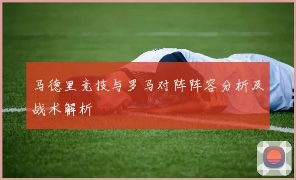马德里竞技与罗马对阵阵容分析及战术解析