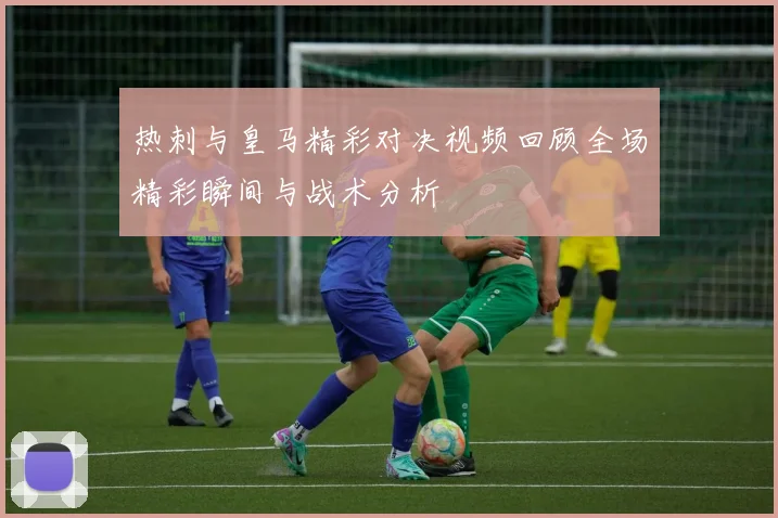 热刺与皇马精彩对决视频回顾全场精彩瞬间与战术分析