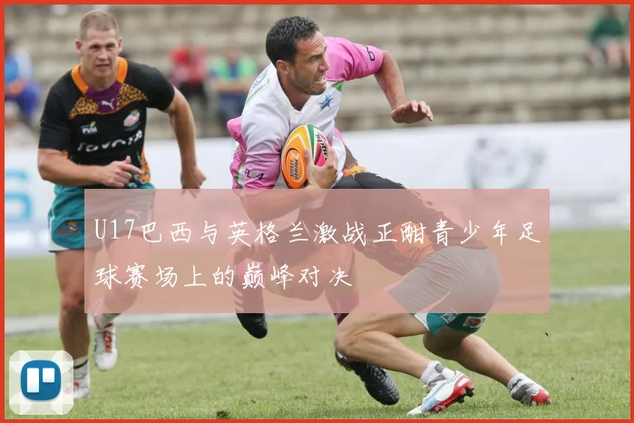 U17巴西与英格兰激战正酣青少年足球赛场上的巅峰对决