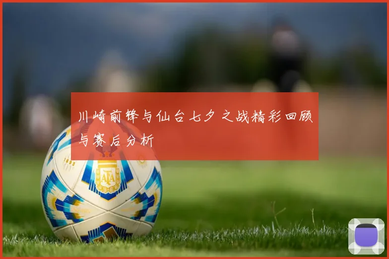 川崎前锋与仙台七夕之战精彩回顾与赛后分析