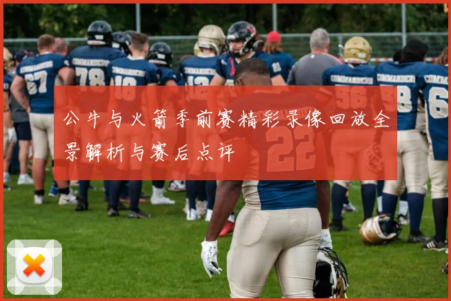 公牛与火箭季前赛精彩录像回放全景解析与赛后点评