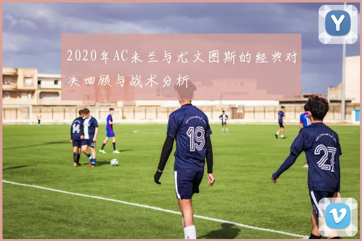 2020年AC米兰与尤文图斯的经典对决回顾与战术分析