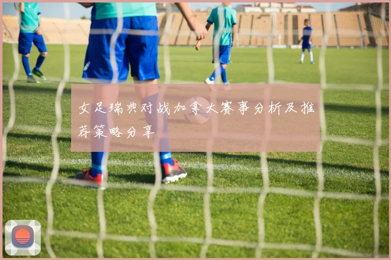 女足瑞典对战加拿大赛事分析及推荐策略分享