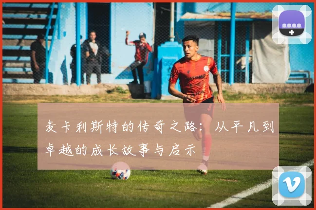 麦卡利斯特的传奇之路：从平凡到卓越的成长故事与启示