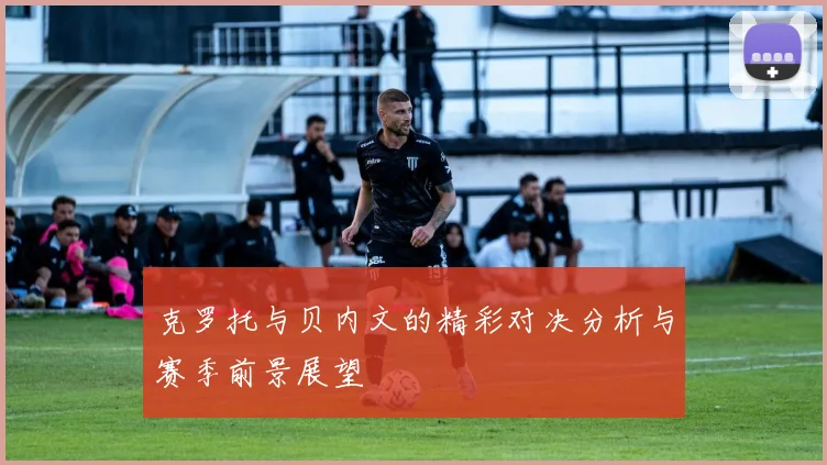 克罗托与贝内文的精彩对决分析与赛季前景展望