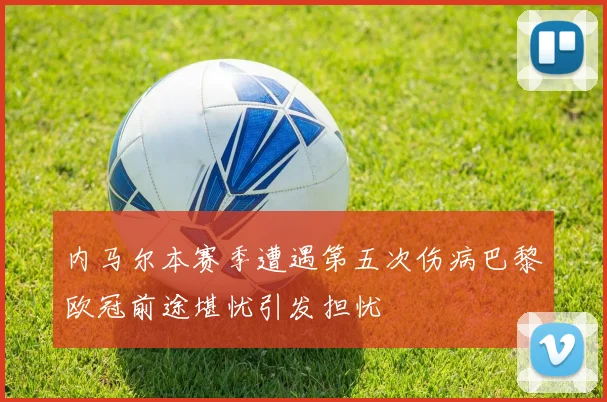 内马尔本赛季遭遇第五次伤病巴黎欧冠前途堪忧引发担忧