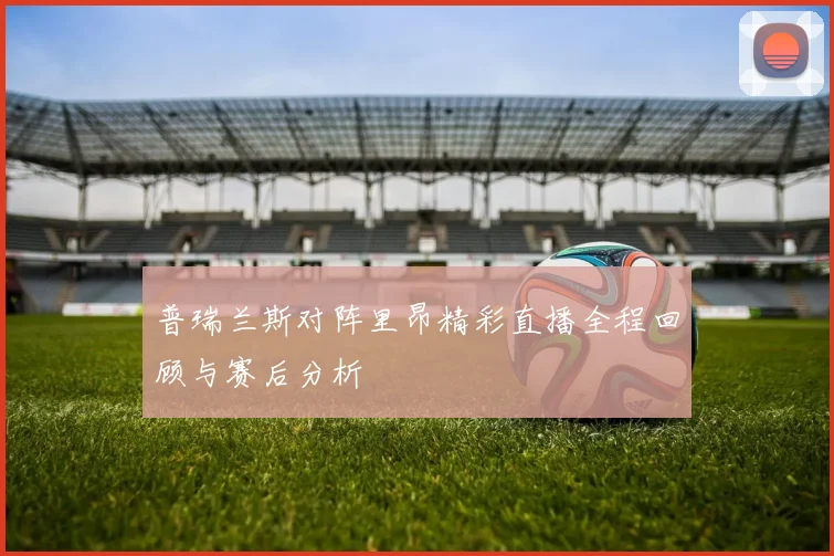 普瑞兰斯对阵里昂精彩直播全程回顾与赛后分析