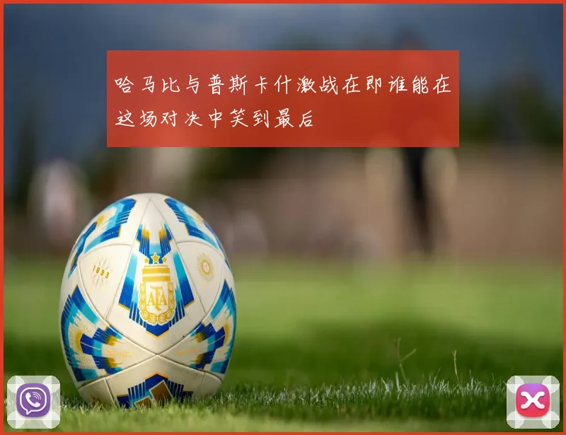 哈马比与普斯卡什激战在即谁能在这场对决中笑到最后