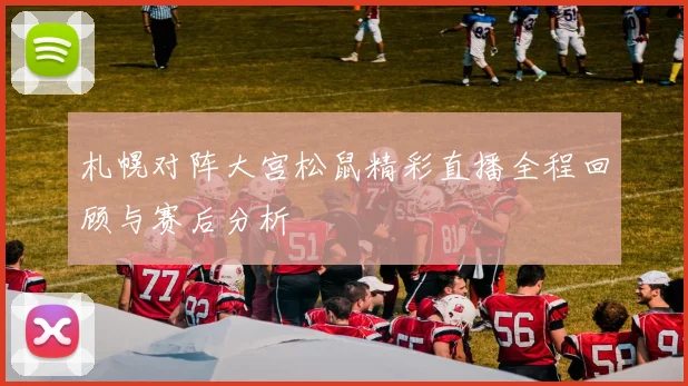 札幌对阵大宫松鼠精彩直播全程回顾与赛后分析