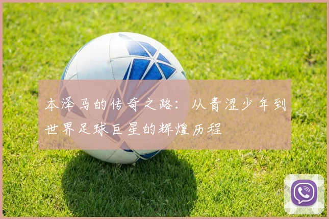 本泽马的传奇之路：从青涩少年到世界足球巨星的辉煌历程