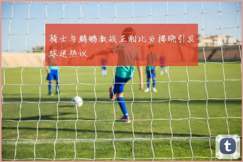 骑士与鹈鹕激战正酣比分揭晓引发球迷热议